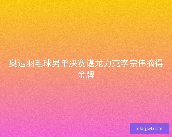 奥运羽毛球男单决赛谌龙力克李宗伟摘得金牌