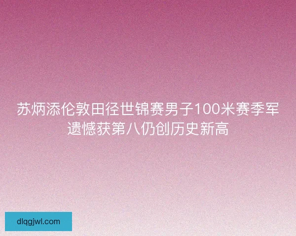 苏炳添伦敦田径世锦赛男子100米赛季军遗憾获第八仍创历史新高