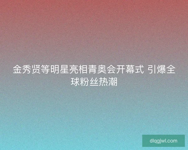 金秀贤等明星亮相青奥会开幕式 引爆全球粉丝热潮