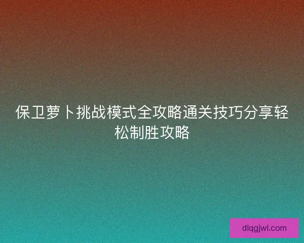 保卫萝卜挑战模式全攻略通关技巧分享轻松制胜攻略