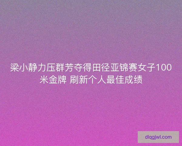 梁小静力压群芳夺得田径亚锦赛女子100米金牌 刷新个人最佳成绩