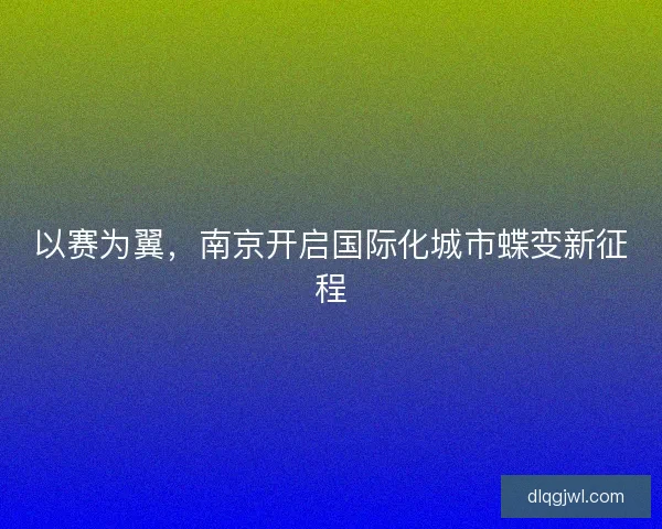 以赛为翼，南京开启国际化城市蝶变新征程