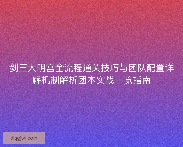 剑三大明宫全流程通关技巧与团队配置详解机制解析团本实战一览指南