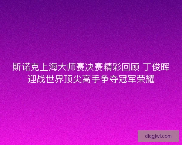 斯诺克上海大师赛决赛精彩回顾 丁俊晖迎战世界顶尖高手争夺冠军荣耀