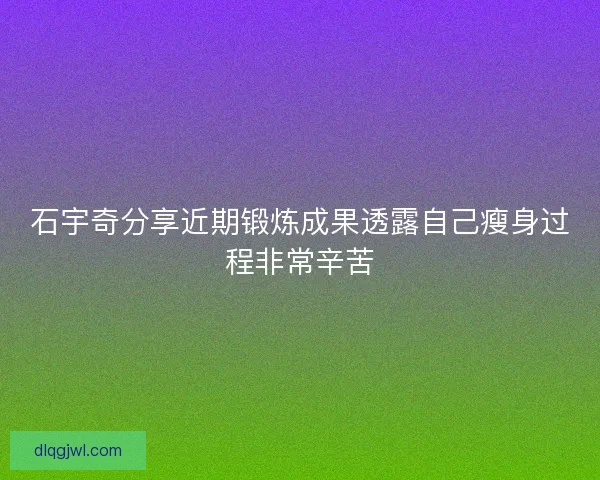 石宇奇分享近期锻炼成果透露自己瘦身过程非常辛苦
