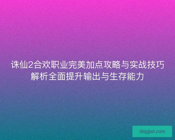 诛仙2合欢职业完美加点攻略与实战技巧解析全面提升输出与生存能力