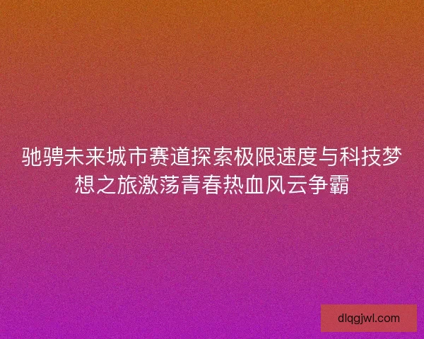 驰骋未来城市赛道探索极限速度与科技梦想之旅激荡青春热血风云争霸 驰骋未来城市赛道探索极限速度与科技梦想之旅激荡青春热血风云争霸