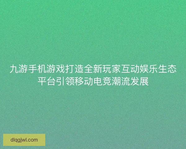 九游手机游戏打造全新玩家互动娱乐生态平台引领移动电竞潮流发展 九游手机游戏打造全新玩家互动娱乐生态平台引领移动电竞潮流发展
