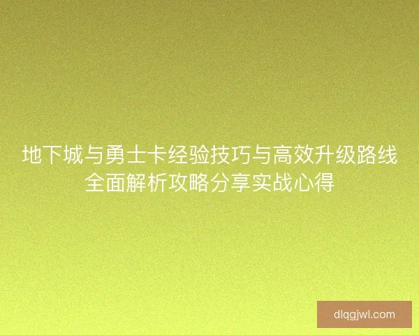 地下城与勇士卡经验技巧与高效升级路线全面解析攻略分享实战心得 地下城与勇士卡经验技巧与高效升级路线全面解析攻略分享实战心得