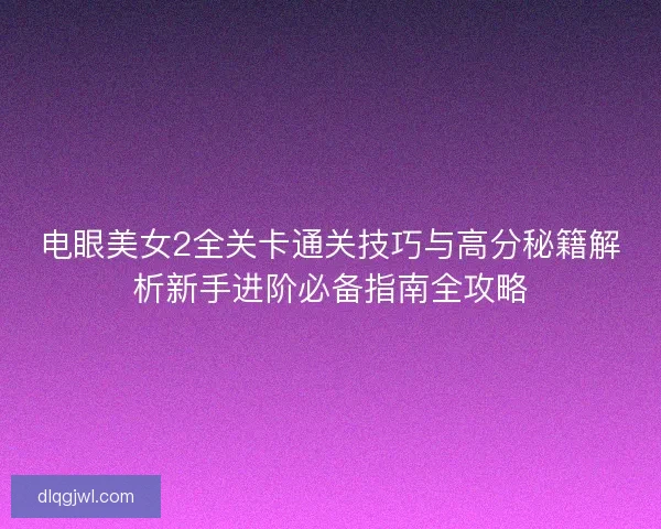 电眼美女2全关卡通关技巧与高分秘籍解析新手进阶必备指南全攻略 电眼美女2全关卡通关技巧与高分秘籍解析新手进阶必备指南全攻略
