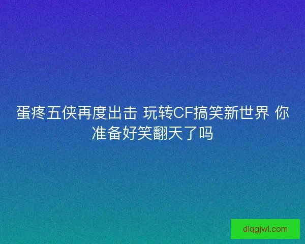 蛋疼五侠再度出击 玩转CF搞笑新世界 你准备好笑翻天了吗