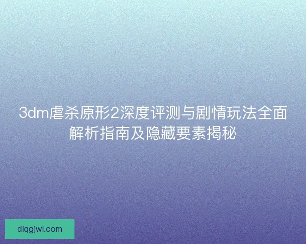 3dm虐杀原形2深度评测与剧情玩法全面解析指南及隐藏要素揭秘