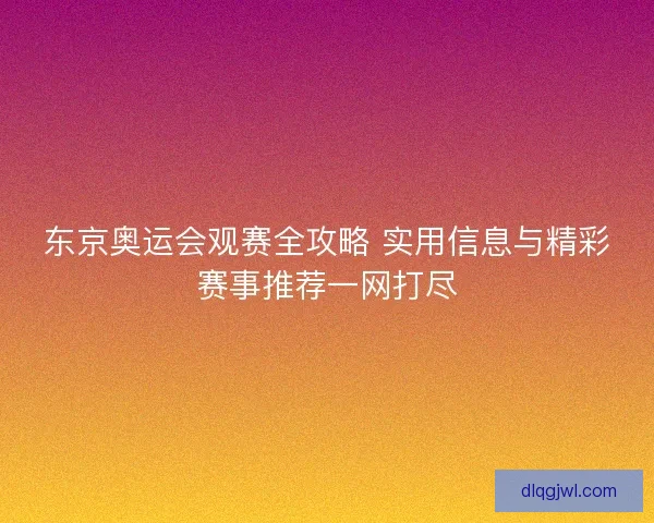 东京奥运会观赛全攻略 实用信息与精彩赛事推荐一网打尽