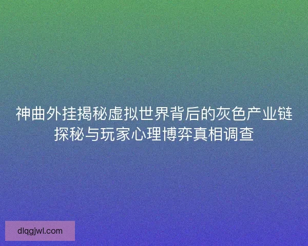 神曲外挂揭秘虚拟世界背后的灰色产业链探秘与玩家心理博弈真相调查