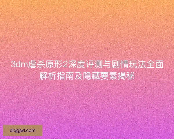3dm虐杀原形2深度评测与剧情玩法全面解析指南及隐藏要素揭秘