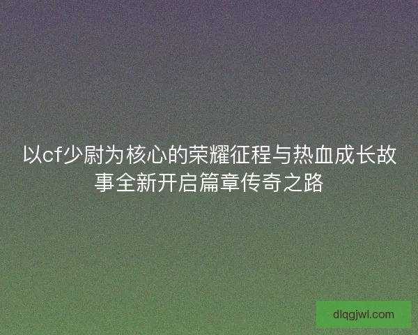 以cf少尉为核心的荣耀征程与热血成长故事全新开启篇章传奇之路