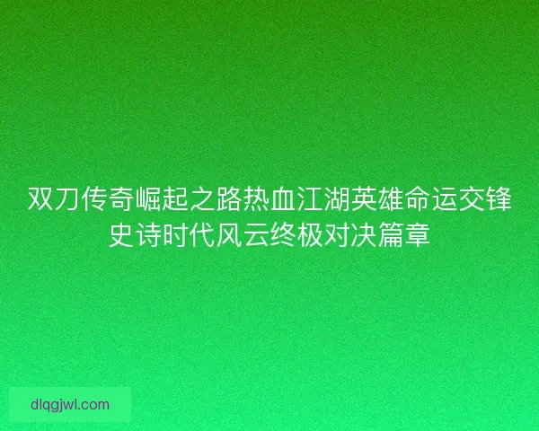 双刀传奇崛起之路热血江湖英雄命运交锋史诗时代风云终极对决篇章