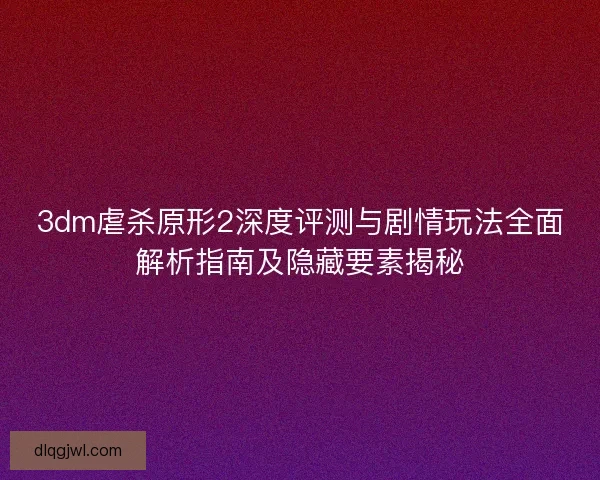 3dm虐杀原形2深度评测与剧情玩法全面解析指南及隐藏要素揭秘 3dm虐杀原形2深度评测与剧情玩法全面解析指南及隐藏要素揭秘