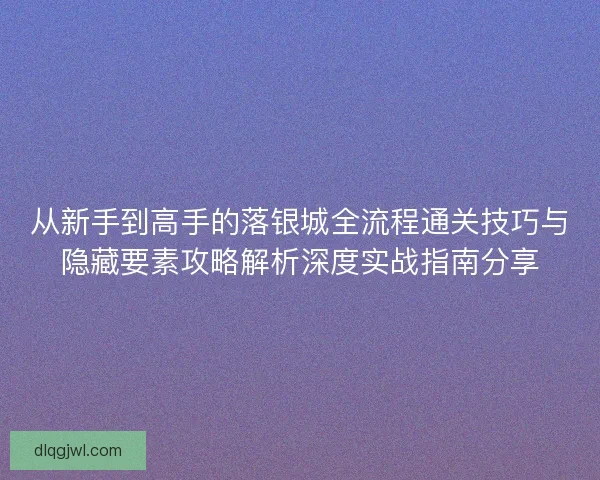从新手到高手的落银城全流程通关技巧与隐藏要素攻略解析深度实战指南分享 从新手到高手的落银城全流程通关技巧与隐藏要素攻略解析深度实战指南分享