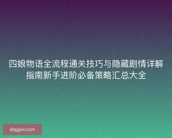 四娘物语全流程通关技巧与隐藏剧情详解指南新手进阶必备策略汇总大全 四娘物语全流程通关技巧与隐藏剧情详解指南新手进阶必备策略汇总大全