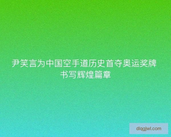 尹笑言为中国空手道历史首夺奥运奖牌 书写辉煌篇章 尹笑言为中国空手道历史首夺奥运奖牌 书写辉煌篇章