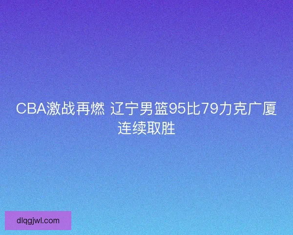 CBA激战再燃 辽宁男篮95比79力克广厦连续取胜