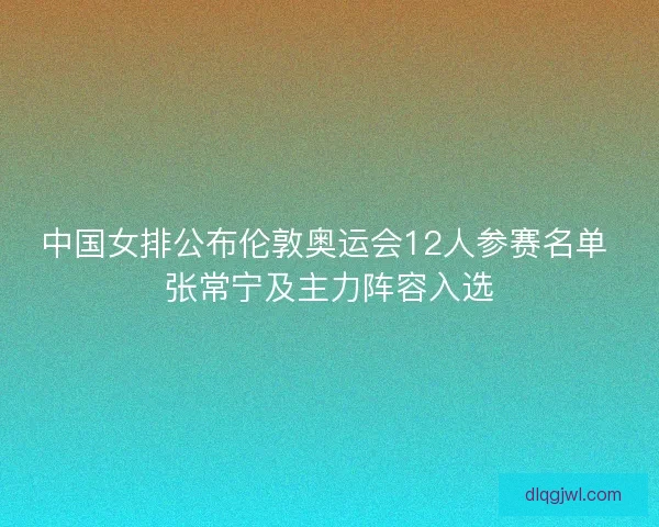中国女排公布伦敦奥运会12人参赛名单 张常宁及主力阵容入选 中国女排公布伦敦奥运会12人参赛名单 张常宁及主力阵容入选